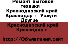 Ремонт бытовой техники. - Краснодарский край, Краснодар г. Услуги » Другие   . Краснодарский край,Краснодар г.